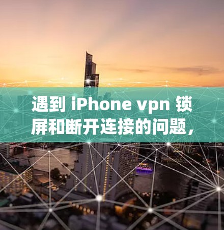 遇到 iPhone vpn 锁屏和断开连接的问题,可以按照以下步骤进行排查和解决 遇到 iPhone vpn 锁屏和断开连接的问题,可以按照以下步骤进行排查和解决
