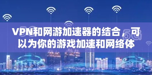 VPN和网游加速器的结合,可以为你的游戏加速和网络体验带来显著的好处。以下是关于如何使用VPN和网游加速器的详细说明 VPN和网游加速器的结合,可以为你的游戏加速和网络体验带来显著的好处。以下是关于如何使用VPN和网游加速器的详细说明