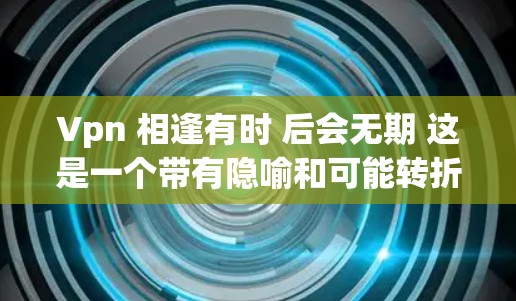 Vpn 相逢有时 后会无期 这是一个带有隐喻和可能转折意义的短语，可以理解为