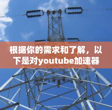 根据你的需求和了解，以下是对youtube加速器和VPN的总结和建议