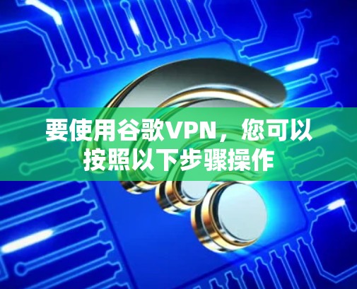 要使用谷歌VPN,您可以按照以下步骤操作 要使用谷歌VPN,您可以按照以下步骤操作