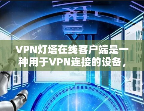VPN灯塔在线客户端是一种用于VPN连接的设备，通常支持多个服务器，用户可以通过这些服务器进行VPN连接。以下是关于这个客户端的主要功能和步骤