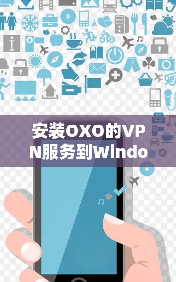 安装OXO的VPN服务到Windows电脑的步骤如下