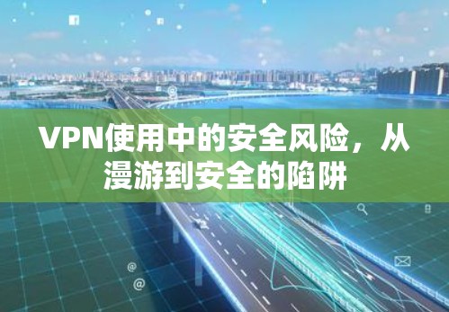 VPN使用中的安全风险，从漫游到安全的陷阱