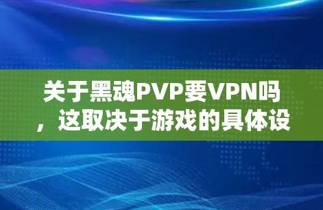 关于黑魂PVP要VPN吗，这取决于游戏的具体设置和需求。以下是逐步的分析和建议