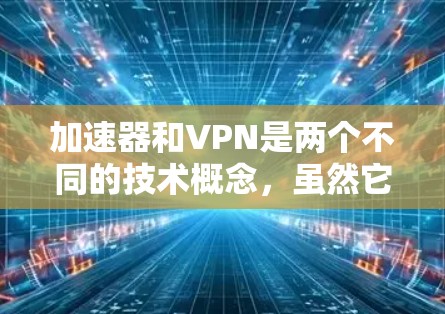 加速器和VPN是两个不同的技术概念，虽然它们在技术上都涉及网络加速和数据传输，但它们的应用场景和目的存在显著差异。以下是它们的区别和适用性