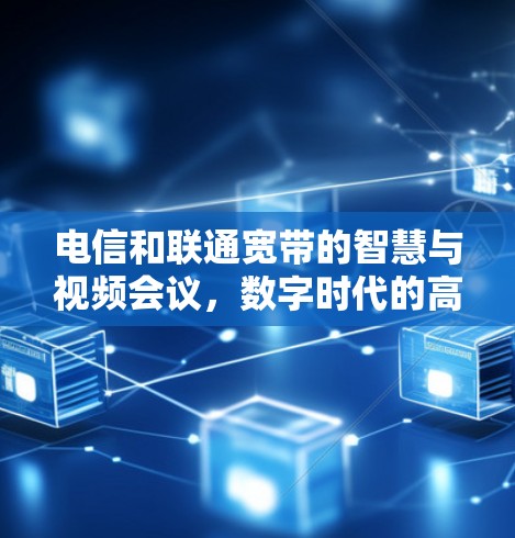 电信和联通宽带的智慧与视频会议，数字时代的高效解决方案