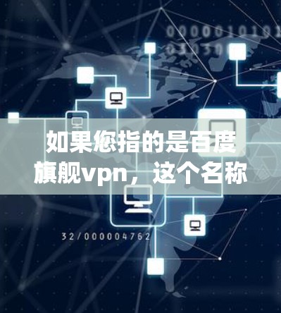如果您指的是百度旗舰vpn,这个名称可能不是常见的软件名称,可能需要进一步确认。如果您指的是百度游戏或其他软件,请提供更多信息,以便我更好地帮助您 如果您指的是百度旗舰vpn,这个名称可能不是常见的软件名称,可能需要进一步确认。如果您指的是百度游戏或其他软件,请提供更多信息,以便我更好地帮助您