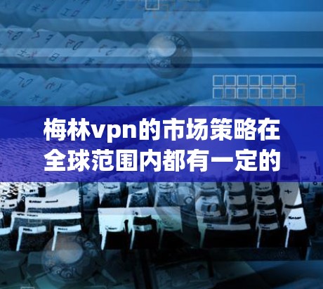 梅林vpn的市场策略在全球范围内都有一定的适应性，但具体的市场策略可能会因地区、文化、经济环境等而有所不同。因此，梅林vpn在不同国家的市场表现和竞争策略可能有所不同