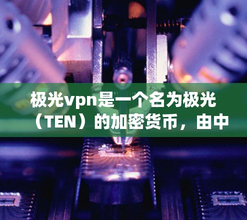 极光vpn是一个名为极光（TEN）的加密货币，由中国的知名加密货币公司极光科技（TEN）开发。极光币主要用于进行加密货币交易，支持多种支付方式，包括比特币、以太坊、CardZ等