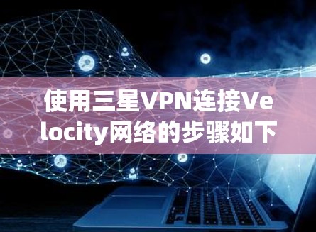 使用三星VPN连接Velocity网络的步骤如下