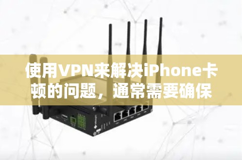 使用VPN来解决iPhone卡顿的问题，通常需要确保VPN的设置和配置正确无误。以下是可能的原因和解决方法