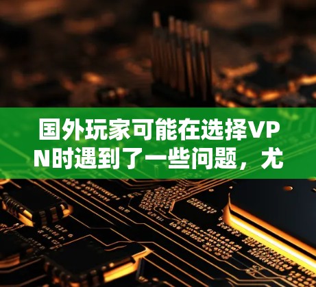 国外玩家可能在选择VPN时遇到了一些问题，尤其是在使用国内网游时。以下是一些可能的问题和建议