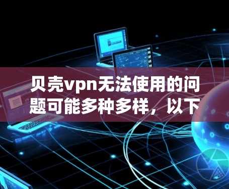 贝壳vpn无法使用的问题可能多种多样，以下是逐步的解决方案