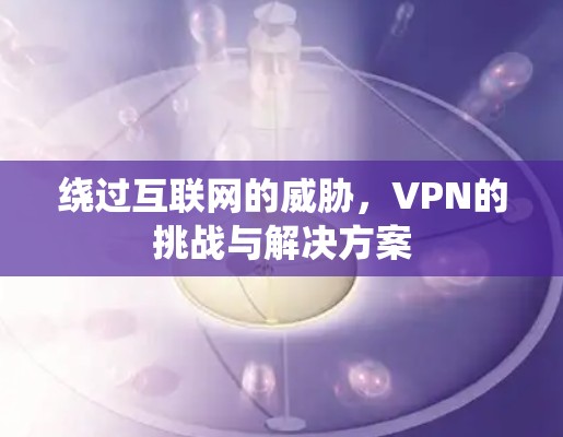 绕过互联网的威胁，VPN的挑战与解决方案