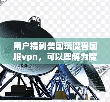 用户提到美国玩魔兽国服vpn，可以理解为魔兽 universe中的魔兽国服 server 被美国的VPN服务访问，或者美国玩家使用VPN来连接魔兽国服 server。以下是对此问题的分析和建议