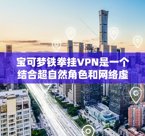 宝可梦铁拳挂VPN是一个结合超自然角色和网络虚拟连接的体验。以下是一些具体的步骤和建议,帮助您更好地理解如何实现这一目标 宝可梦铁拳挂VPN是一个结合超自然角色和网络虚拟连接的体验。以下是一些具体的步骤和建议,帮助您更好地理解如何实现这一目标