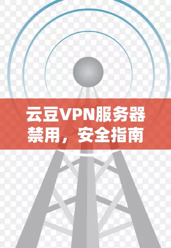 云豆VPN服务器禁用，安全指南与实用技巧