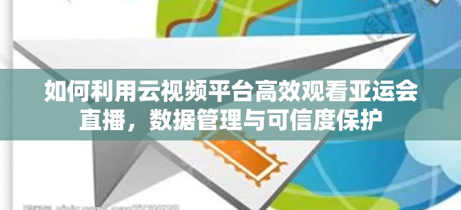 如何利用云视频平台高效观看亚运会直播，数据管理与可信度保护