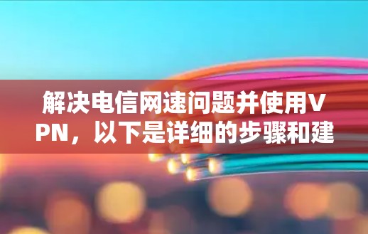 解决电信网速问题并使用VPN，以下是详细的步骤和建议
