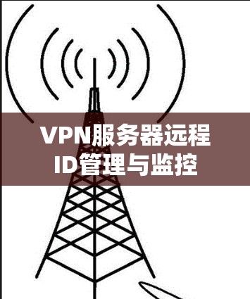 VPN服务器远程ID管理与监控 VPN服务器远程ID管理与监控