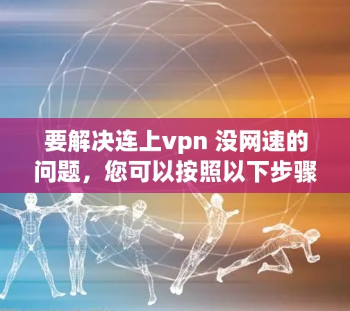 要解决连上vpn 没网速的问题,您可以按照以下步骤操作 要解决连上vpn 没网速的问题,您可以按照以下步骤操作