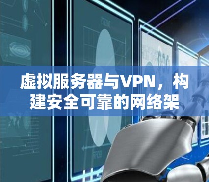 虚拟服务器与VPN,构建安全可靠的网络架构 虚拟服务器与VPN,构建安全可靠的网络架构