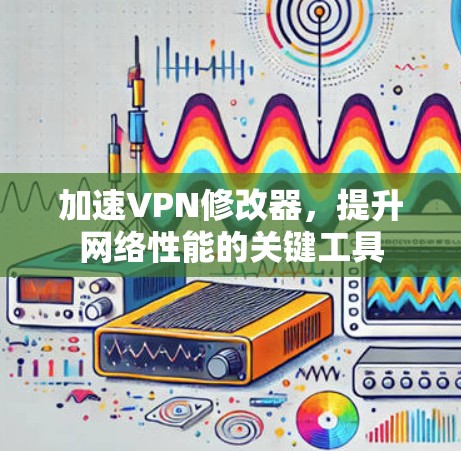 加速VPN修改器，提升网络性能的关键工具