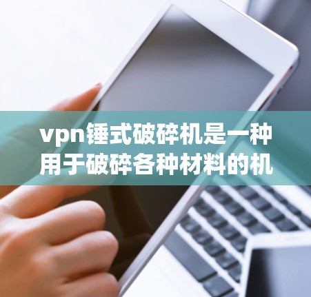 vpn锤式破碎机是一种用于破碎各种材料的机械装置，主要由锤子和相关部件组成。以下是关于vpn锤式破碎机的详细信息