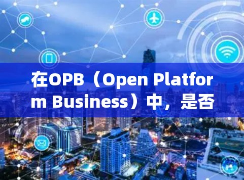 在OPB（Open Platform Business）中，是否需要使用VPN取决于具体的场景和需求。以下是一些可能的分析