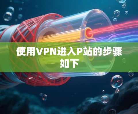 使用VPN进入P站的步骤如下