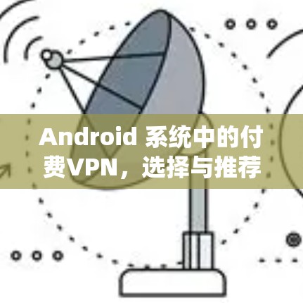 Android 系统中的付费VPN,选择与推荐 Android 系统中的付费VPN,选择与推荐