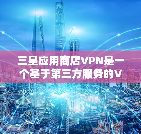 三星应用商店VPN是一个基于第三方服务的VPN功能，专为用户提供安全访问外部网络的解决方案。以下是关于三星应用商店VPN的详细信息