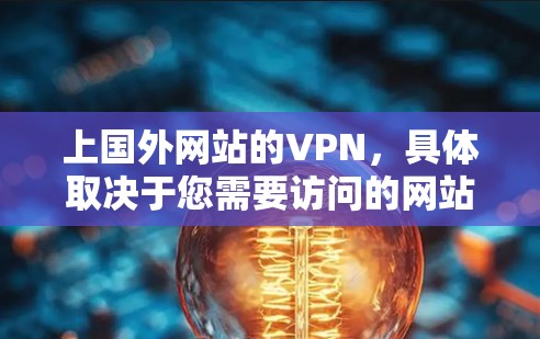 上国外网站的VPN,具体取决于您需要访问的网站和平台。以下是关于如何访问国外网站的建议 上国外网站的VPN,具体取决于您需要访问的网站和平台。以下是关于如何访问国外网站的建议