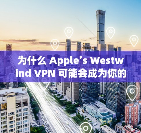 为什么 Apple’s Westwind VPN 可能会成为你的 Next Choice