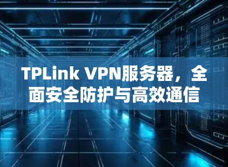 TPLink VPN服务器,全面安全防护与高效通信解决方案 TPLink VPN服务器,全面安全防护与高效通信解决方案