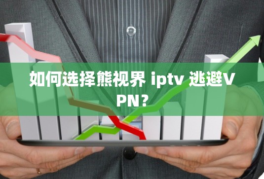 如何选择熊视界 iptv 逃避VPN? 如何选择熊视界 iptv 逃避VPN?