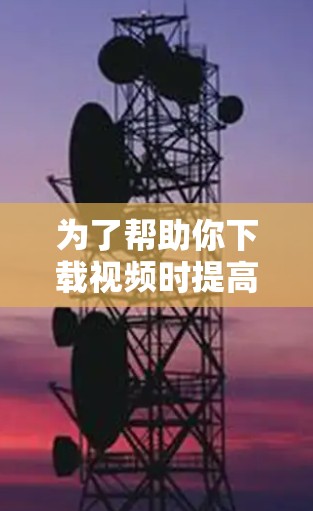 为了帮助你下载视频时提高网络速度和安全性,以下是一步步的建议 为了帮助你下载视频时提高网络速度和安全性,以下是一步步的建议