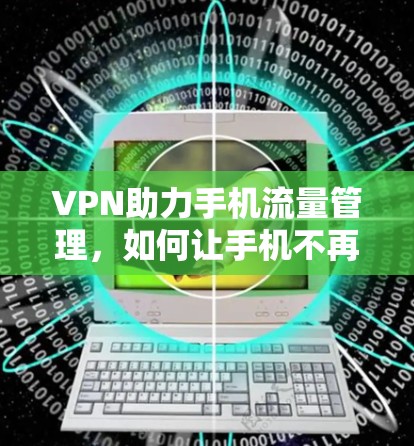 VPN助力手机流量管理,如何让手机不再成为负担? VPN助力手机流量管理,如何让手机不再成为负担?