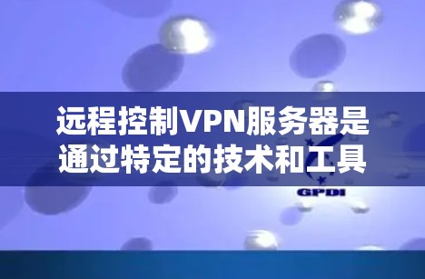 远程控制VPN服务器是通过特定的技术和工具实现的,以下是一些可能的步骤和方法 远程控制VPN服务器是通过特定的技术和工具实现的,以下是一些可能的步骤和方法