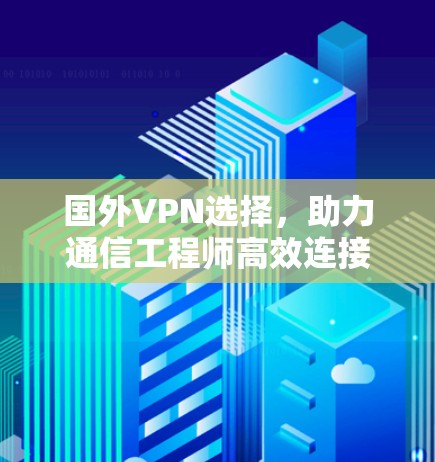 国外VPN选择,助力通信工程师高效连接 国外VPN选择,助力通信工程师高效连接