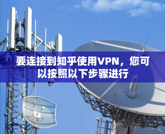 要连接到知乎使用VPN,您可以按照以下步骤进行 要连接到知乎使用VPN,您可以按照以下步骤进行