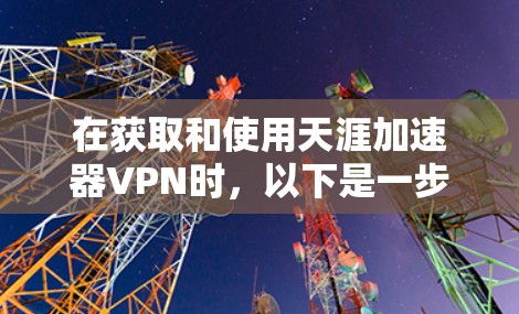 在获取和使用天涯加速器VPN时，以下是一步步的指南