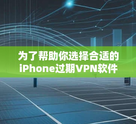 为了帮助你选择合适的iPhone过期VPN软件,以下是分步骤的建议 为了帮助你选择合适的iPhone过期VPN软件,以下是分步骤的建议