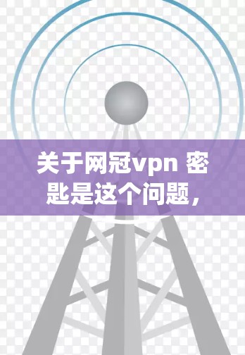 关于网冠vpn 密匙是这个问题,我将逐步解释可能的解释 关于网冠vpn 密匙是这个问题,我将逐步解释可能的解释