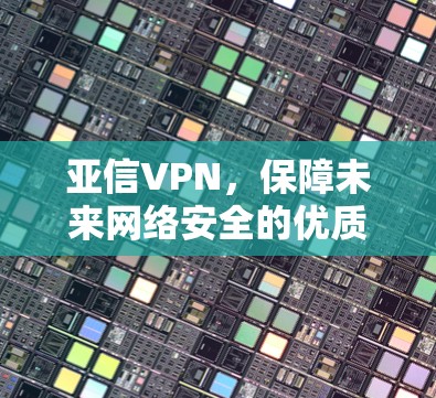 亚信VPN,保障未来网络安全的优质选择 亚信VPN,保障未来网络安全的优质选择
