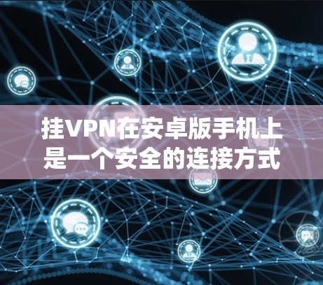 挂VPN在安卓版手机上是一个安全的连接方式，通过使用国际VPN服务（如ATVP、VPN服务器）可以保护你的数据不被泄露。以下是一个详细且系统化的步骤指南