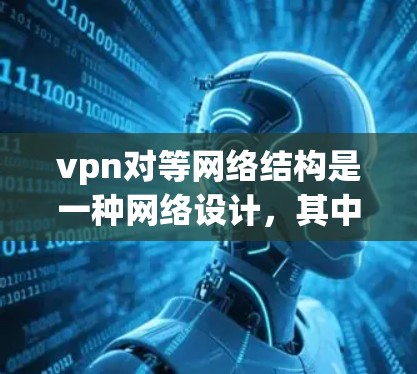 vpn对等网络结构是一种网络设计,其中每个节点独立工作,不受到其他节点的影响,通过虚拟专用网络(VPN)连接到中心服务器。以下是该结构的详细分析 vpn对等网络结构是一种网络设计,其中每个节点独立工作,不受到其他节点的影响,通过虚拟专用网络(VPN)连接到中心服务器。以下是该结构的详细分析