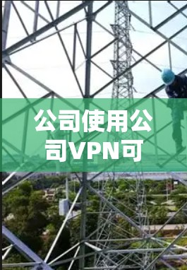 公司使用公司VPN可能会受到内部监控和审查的影响,可能会被调查和处罚。以下是对此问题的详细分析 公司使用公司VPN可能会受到内部监控和审查的影响,可能会被调查和处罚。以下是对此问题的详细分析