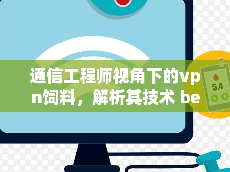 通信工程师视角下的vpn饲料,解析其技术 behind 通信工程师视角下的vpn饲料,解析其技术 behind